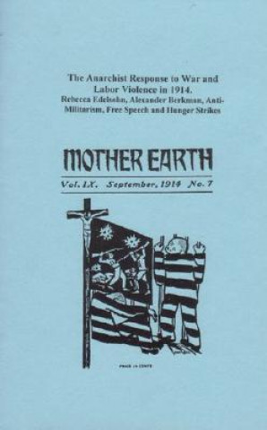 Mother Earth Volume IX the Anarchist Response to War and Labor Violence in 1914: Rebecca Edelsohn, Alexander Berkman, Anti-Militarism, Free Speech and