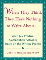 When They Think They Have Nothing to Write about: Over 125 Practical Composition Activities Based on the Writing Process