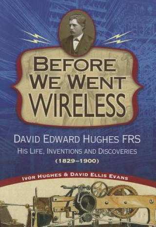 Before We Went Wireless: David Edward Hughes, His Life, Inventions and Discoveries 1831-1900