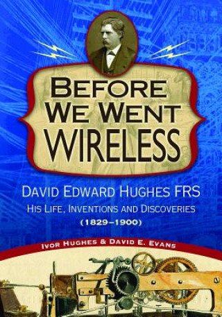 Before We Went Wireless: David Edward Hughes, His Life, Inventions and Discoveries 1831-1900