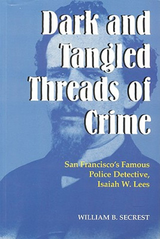 Dark & Tangled Threads of Crime: San Francisco's Famous Police Detective, Isaiah W. Lees