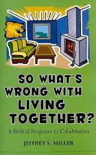 So Whats Wrong with Living Together?: A Biblical Response to Cohabitation