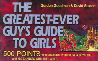 The Greatest-Ever Guy's Guide to Girls: 500 Points to Dramatically Improve a Guy's Life and His Chances with the Ladies
