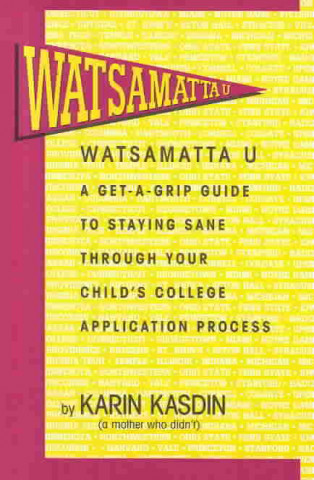Watsamatta U: The Get-A-Grip Guide to Staying Sane Through Your Child's College Application Process