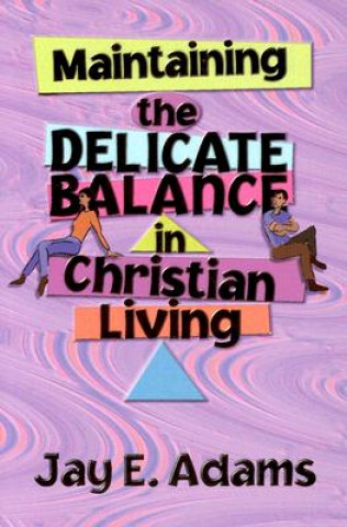 Maintaining the Delicate Balance in Christian Living: Biblical Balance in a World That's Tilted Toward Sin!