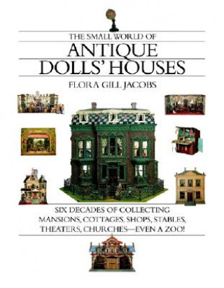 The Small World of Antique Dolls' Houses: Six Decades of Collecting Mansions, Cottages, Shops, Stables, Theaters, Churches--Even a Zoo!