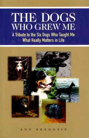 The Dogs Who Grew Me: A Tribute to the Six Dogs Who Taught Me What Really Matters in Life