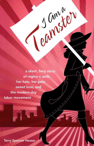 I Am a Teamster: A Short, Fiery Story of Regina V. Polk, Her Hats, Her Pets, Sweet Love, and the Modern-Day Labor Movement