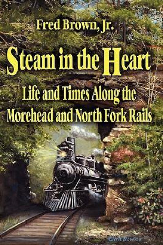 Steam in the Heart: Life and Times Along the Morehead and North Fork Rails