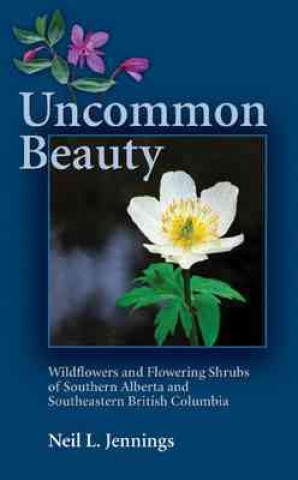 Uncommon Beauty: Wildflowers and Flowering Shrubs of Southern Alberta and Southeastern British Columbia