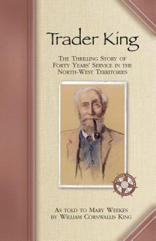 Trader King: The Thrilling Story of Forty Years' Service in the North-West Territories