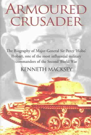 Armoured Crusader: The Biography of Major-General Sir Percy 'Hobo' Hobart, One of the Most Influential Military Commanders of the Second