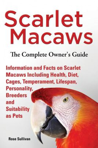 Scarlet Macaws, Information and Facts on Scarlet Macaws, The Complete Owner's Guide including Breeding, Lifespan, Personality, Cages, Temperament, Die