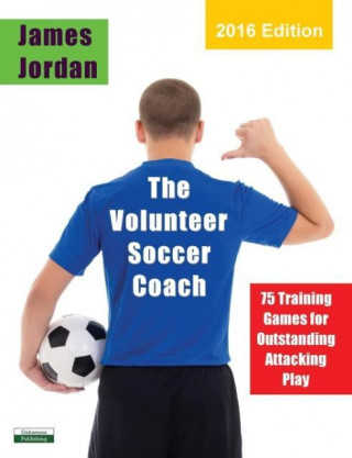 The Volunteer Soccer Coach: 75 Training Games for Outstanding Attacking Play