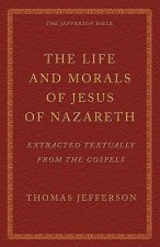 The Life and Morals of Jesus of Nazareth Extracted Textually from the Gospels: The Jefferson Bible