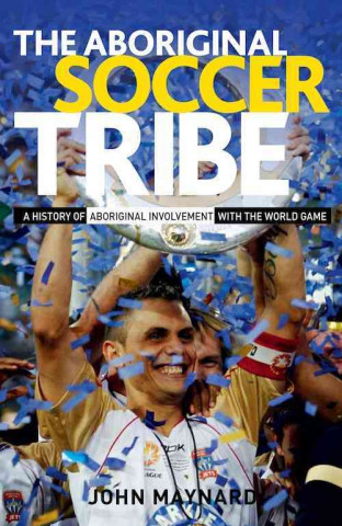 The Aboriginal Soccer Tribe: A History of Aboriginal Involvement with the World Game