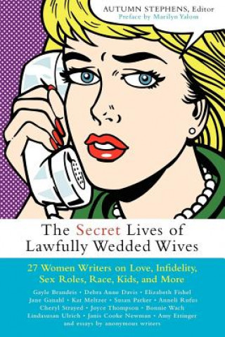 The Secret Lives of Lawfully Wedded Wives: 25 Women Writers on Love, Infidelity, Sex Roles, Race, Kids, and More