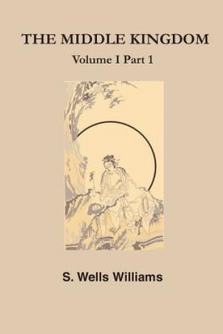 The Middle Kingdom: A Survey of the Geography, Government, Literature, Social Life, Arts, and History of the Chinese Empire and Its Inhabi