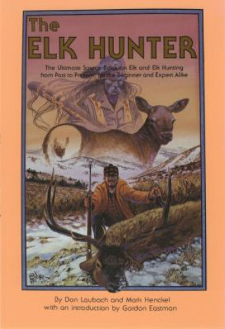 The Elk Hunter: The Ultimate Source Book on Elk and Elk Hunting from Past to Present, for the Beginner and Expert Alike