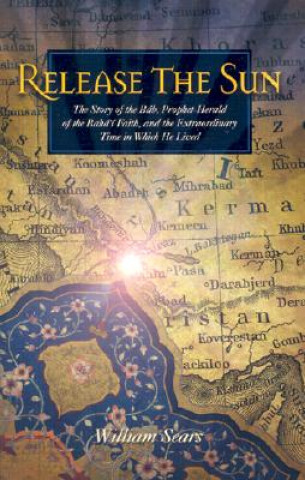 Release the Sun: The Story of the Bab, Prophet-Herald of the Baha'i Faith, and the Extraordinary Time in Which He Lived