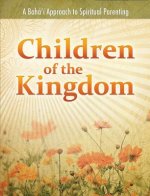 Children of the Kingdom: A Baha'i Approach to Spiritual Parenting