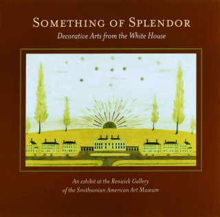 Something of Splendor: Decorative Arts: Decorative Arts from the White House