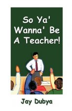 So YA' Wanna' Be a Teacher!