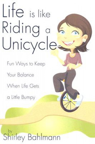Life Is Like Riding a Unicycle: Fun Ways to Keep Your Balance When Life Gets a Little Bumpy