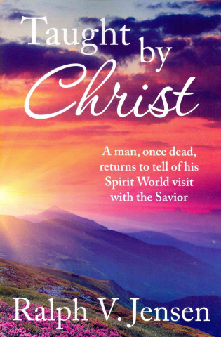 Taught by Christ: A Man, Once Dead, Returns to Tell of His Spirit World Visit with the Savior