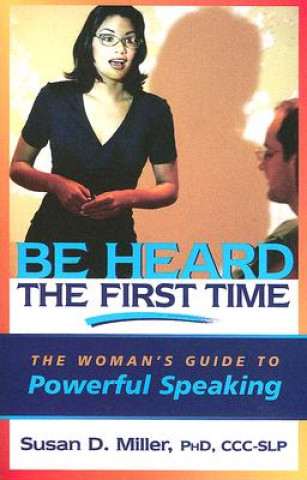 Be Heard the First Time: The Woman's Guide to Powerful Speaking