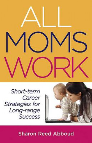 All Moms Work: Short-Term Career Strategies for Long-Range Success
