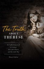 The Truth about Therese: An Unflinching Look at Lisieux, the Little Flower and the Little Way (REV)