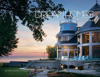 Dream Homes: Michigan: An Exclusive Showcase of Michigan's Finest Architects, Designers and Builders