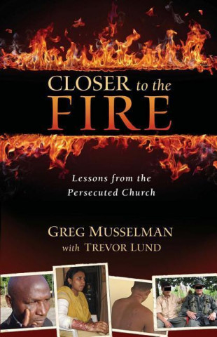 Closer to the Fire: Lessons from the Persecuted Church