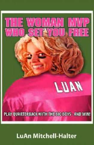 The Woman MVP Who Set You Free: Play Quarterback with the Big Boys--And Win!