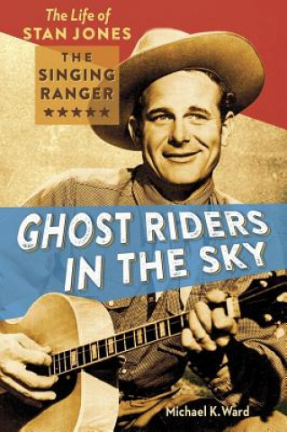 Ghost Riders in the Sky: The Life of Stan Jones the Singing Ranger