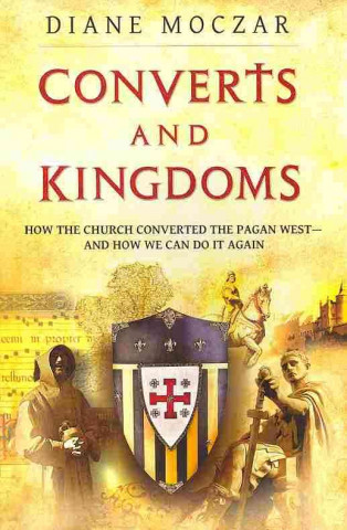 Converts and Kingdoms: How the Church Converted the Pagan West--And How We Can Do It Again