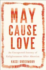 May Cause Love: My Humbling, Heartbreaking, Hugely Satisfying Search for Enlightenment After Abortion