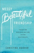Messy Beautiful Friendship - Finding and Nurturing Deep and Lasting Relationships