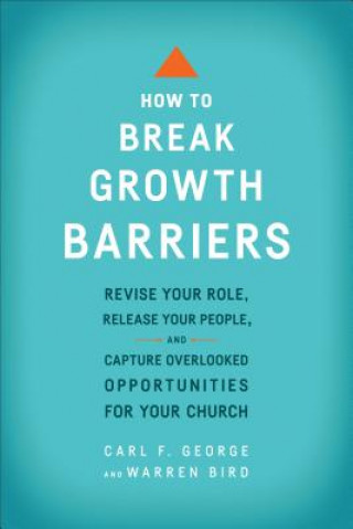 How to Break Growth Barriers - Revise Your Role, Release Your People, and Capture Overlooked Opportunities for Your Church