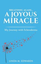 Breathing Again. . . a Joyous Miracle: My Journey with Scleroderma