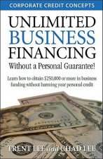 Unlimited Business Financing: Learn How to Obtain $250,000 or More in Business Funding Without Harming Your Personal Credit