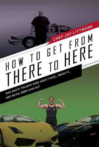 How to Get from There to Here: One Man's Triumph Over Addictions, Obesity, and Being Down-And-Out