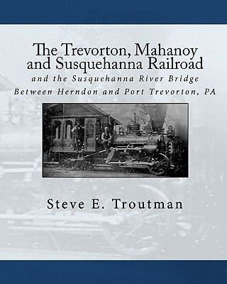 The Trevorton, Mahanoy and Susquehanna Railroad: And the Susquehanna River Bridge Between Herndon and Port Trevorton, Pa