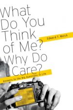 What Do You Think of Me? Why Do I Care?: Answers to the Big Questions of Life