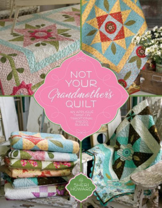 Not Your Grandmother's Quilt: An Applique Twist on Traditional Pieced Blocks