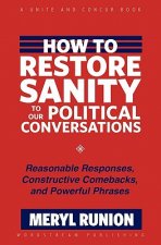 How to Restore Sanity to Our Political Conversations: Reasonable Responses, Constructive Comebacks, and Powerful Phrases
