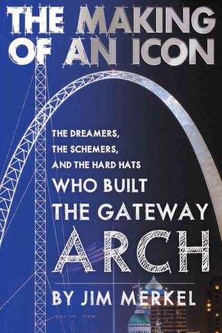 The Making of an Icon: The Dreamers, the Schemers, and the Hard Hats Who Built the Gateway Arch