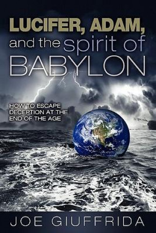 Lucifer, Adam, and the Spirit of Babylon: How to Escape Deception at the End of the Age