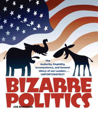 Bizarre Politics: The Audacity, Stupidity, Incompetence, and General Idiocy of Our Leaders... Unfortunately!